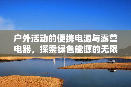 户外活动的便携电源与露营电器，探索绿色能源的无限可能