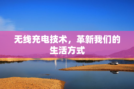无线充电技术，革新我们的生活方式