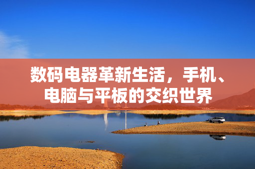 数码电器革新生活，手机、电脑与平板的交织世界