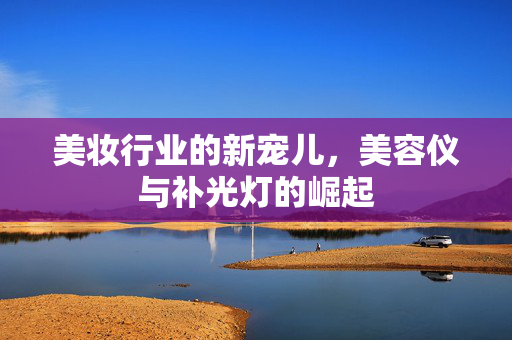 美妆行业的新宠儿，美容仪与补光灯的崛起
