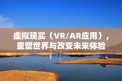 虚拟现实（VR/AR应用），重塑世界与改变未来体验