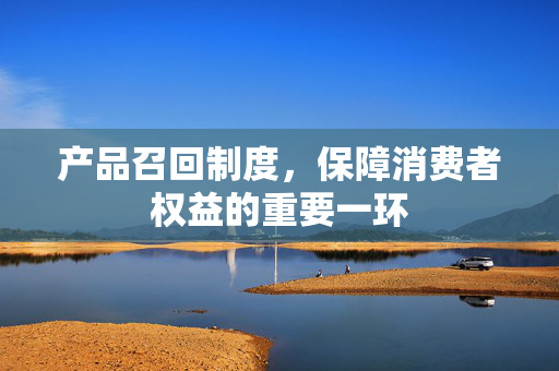 产品召回制度，保障消费者权益的重要一环