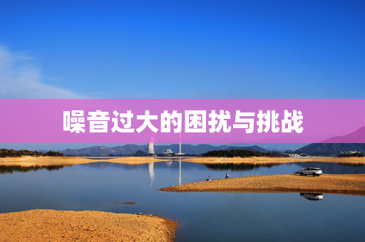 噪音过大的困扰与挑战