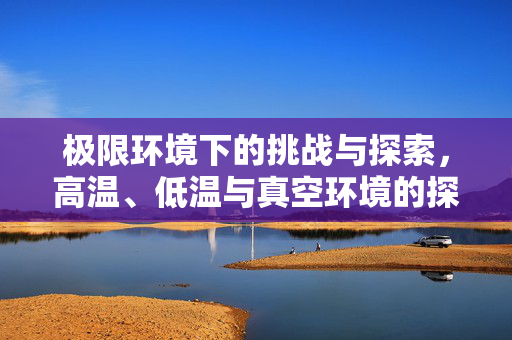 极限环境下的挑战与探索，高温、低温与真空环境的探索之旅