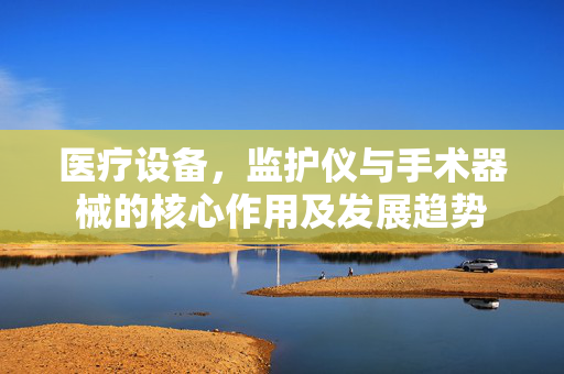 医疗设备，监护仪与手术器械的核心作用及发展趋势