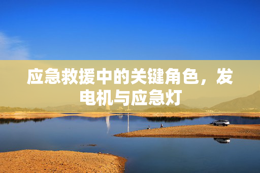 应急救援中的关键角色，发电机与应急灯