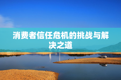 消费者信任危机的挑战与解决之道