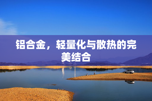 铝合金，轻量化与散热的完美结合