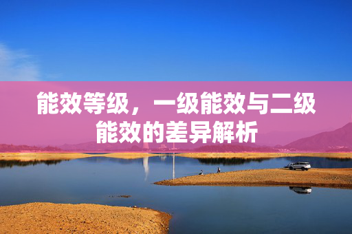 能效等级，一级能效与二级能效的差异解析