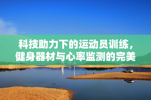 科技助力下的运动员训练，健身器材与心率监测的完美结合