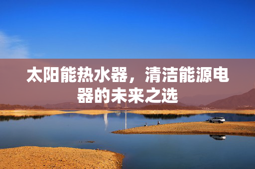 太阳能热水器，清洁能源电器的未来之选