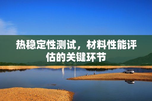 热稳定性测试，材料性能评估的关键环节