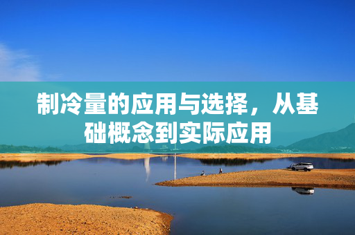 制冷量的应用与选择，从基础概念到实际应用
