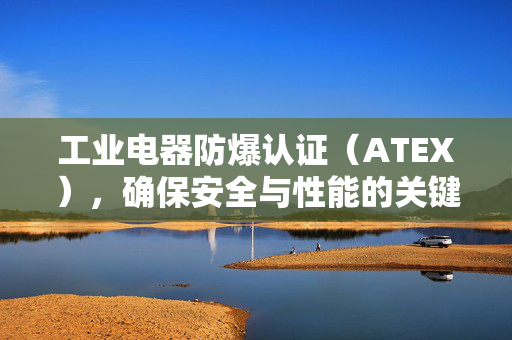 工业电器防爆认证（ATEX），确保安全与性能的关键要素