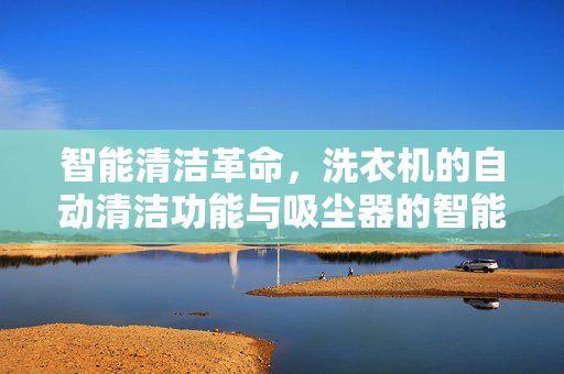 智能清洁革命，洗衣机的自动清洁功能与吸尘器的智能自动化之旅