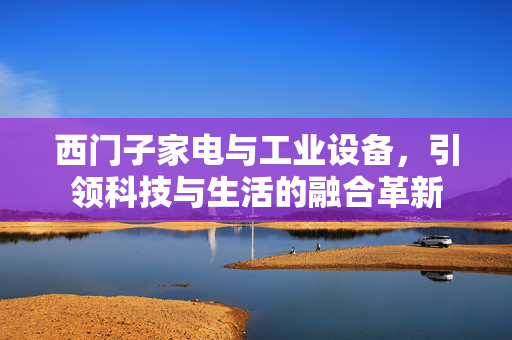 西门子家电与工业设备，引领科技与生活的融合革新