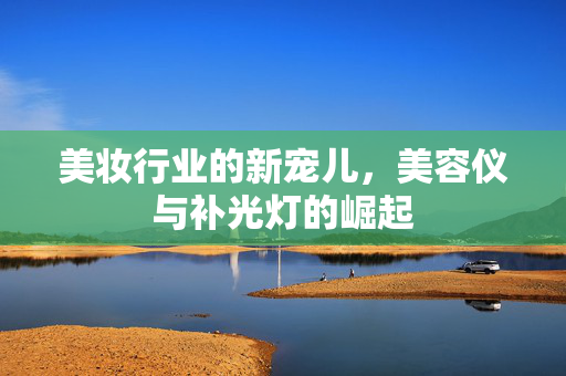 美妆行业的新宠儿，美容仪与补光灯的崛起