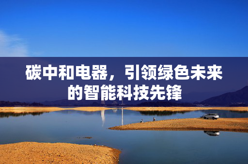 碳中和电器，引领绿色未来的智能科技先锋