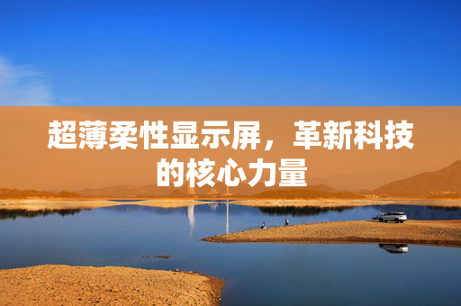 超薄柔性显示屏，革新科技的核心力量
