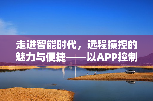 走进智能时代，远程操控的魅力与便捷——以APP控制为例