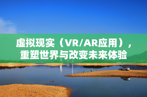 虚拟现实（VR/AR应用），重塑世界与改变未来体验
