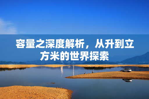 容量之深度解析，从升到立方米的世界探索