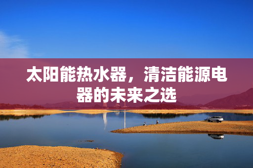 太阳能热水器，清洁能源电器的未来之选